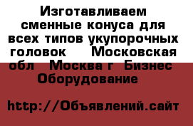 Изготавливаем сменные конуса для всех типов укупорочных головок.  - Московская обл., Москва г. Бизнес » Оборудование   